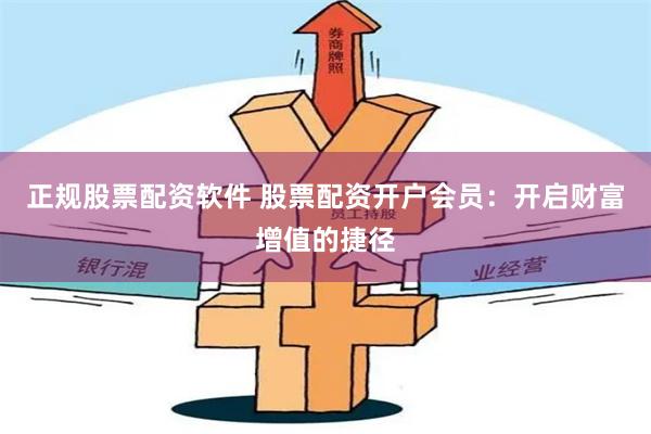 正规股票配资软件 股票配资开户会员：开启财富增值的捷径