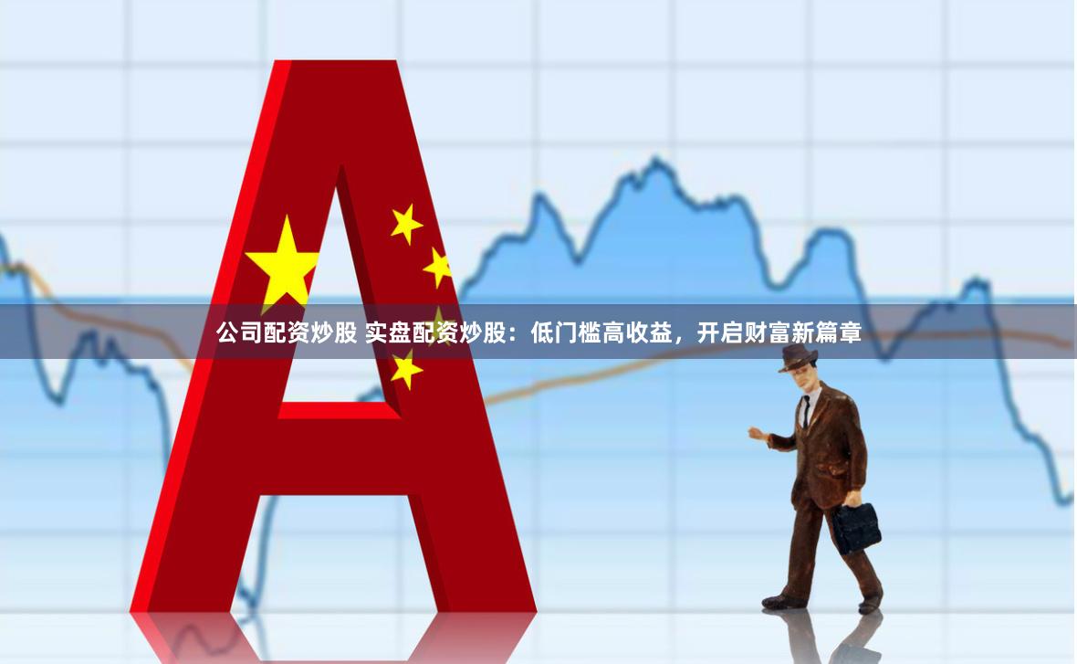 公司配资炒股 实盘配资炒股：低门槛高收益，开启财富新篇章