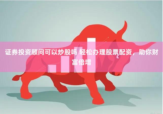 证券投资顾问可以炒股吗 轻松办理股票配资，助你财富倍增