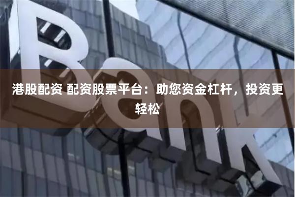 港股配资 配资股票平台：助您资金杠杆，投资更轻松