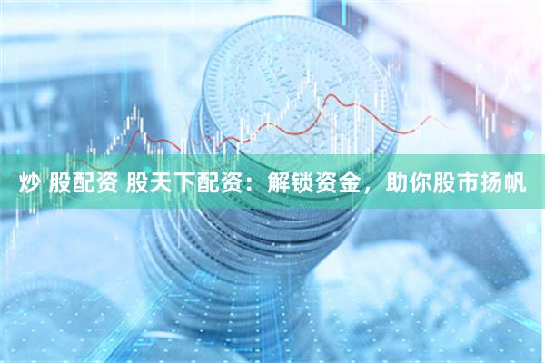 炒 股配资 股天下配资：解锁资金，助你股市扬帆