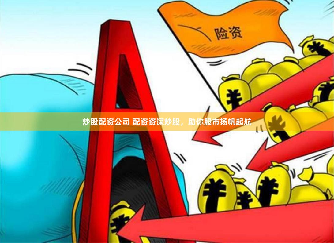 炒股配资公司 配资资深炒股，助你股市扬帆起航