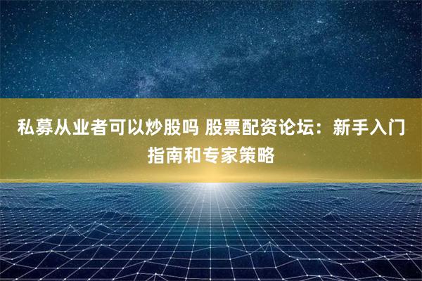 私募从业者可以炒股吗 股票配资论坛：新手入门指南和专家策略