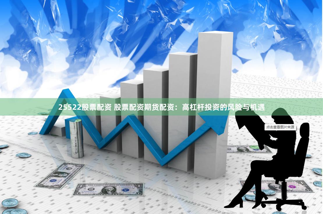 25522股票配资 股票配资期货配资：高杠杆投资的风险与机遇
