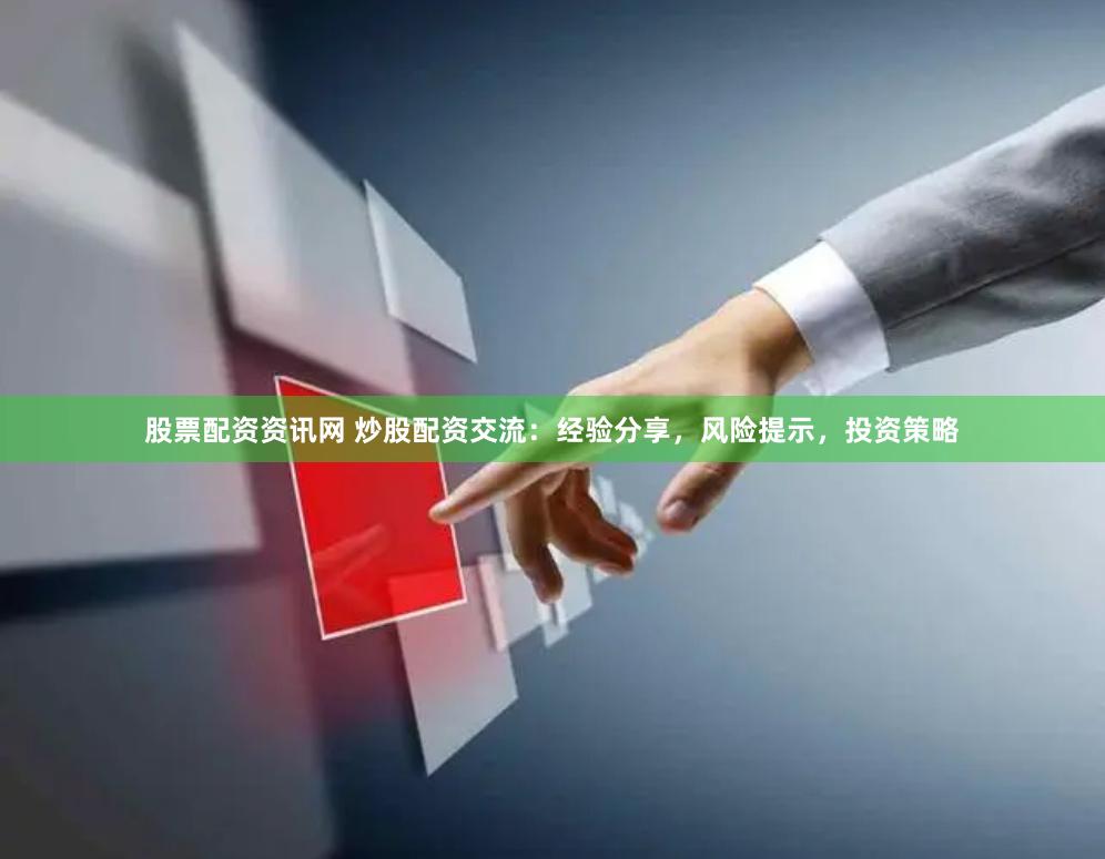 股票配资资讯网 炒股配资交流：经验分享，风险提示，投资策略