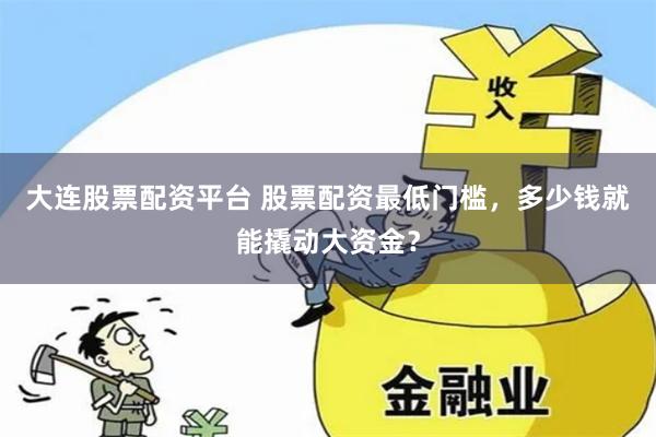 大连股票配资平台 股票配资最低门槛，多少钱就能撬动大资金？