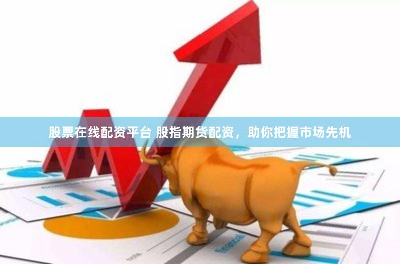 股票在线配资平台 股指期货配资，助你把握市场先机