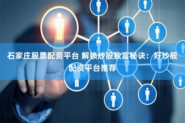 石家庄股票配资平台 解锁炒股致富秘诀：好炒股配资平台推荐