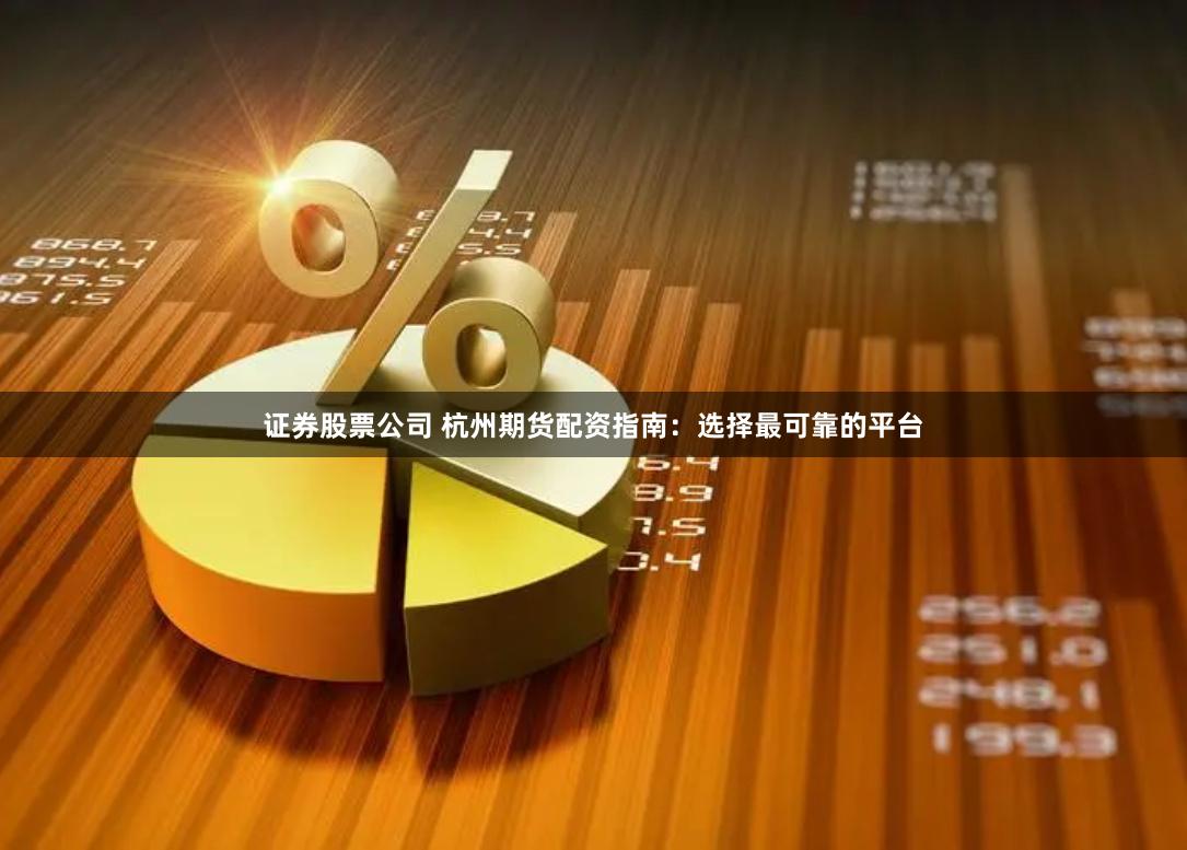 证券股票公司 杭州期货配资指南：选择最可靠的平台