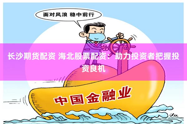 长沙期货配资 海北股票配资：助力投资者把握投资良机
