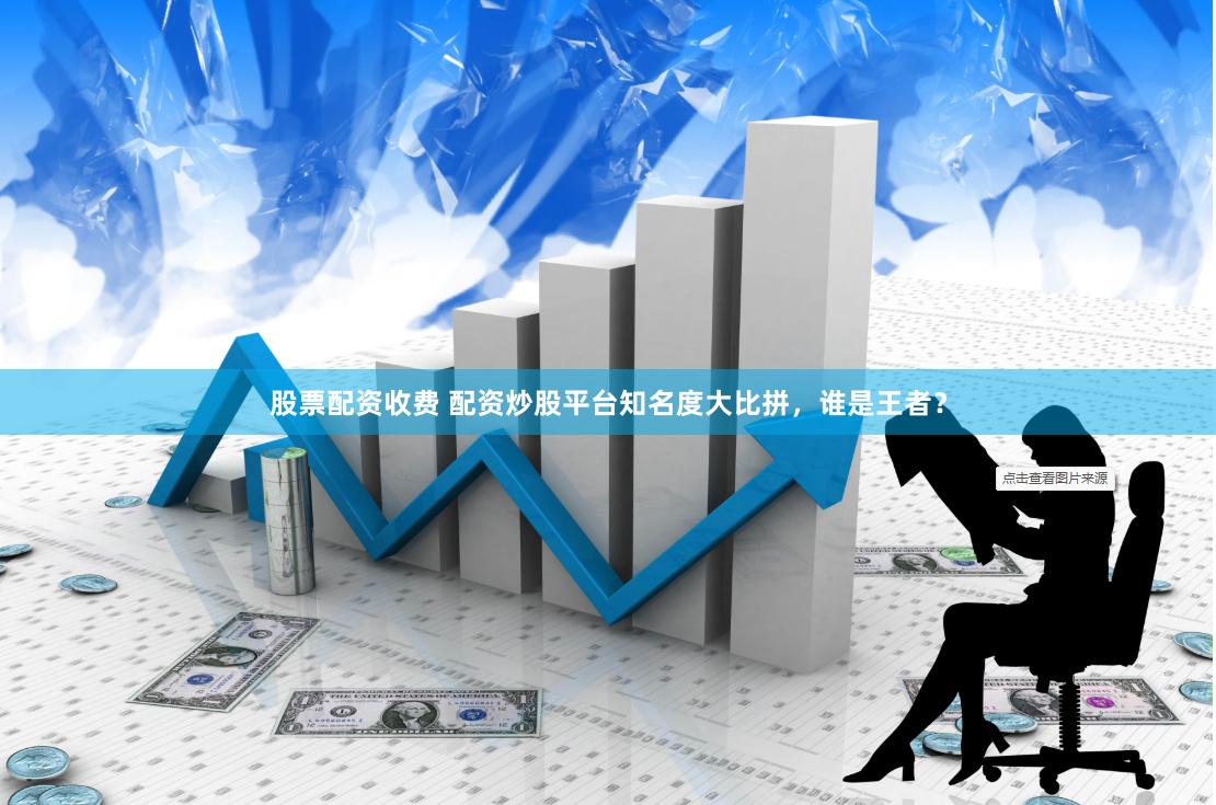 股票配资收费 配资炒股平台知名度大比拼，谁是王者？
