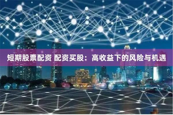 短期股票配资 配资买股：高收益下的风险与机遇