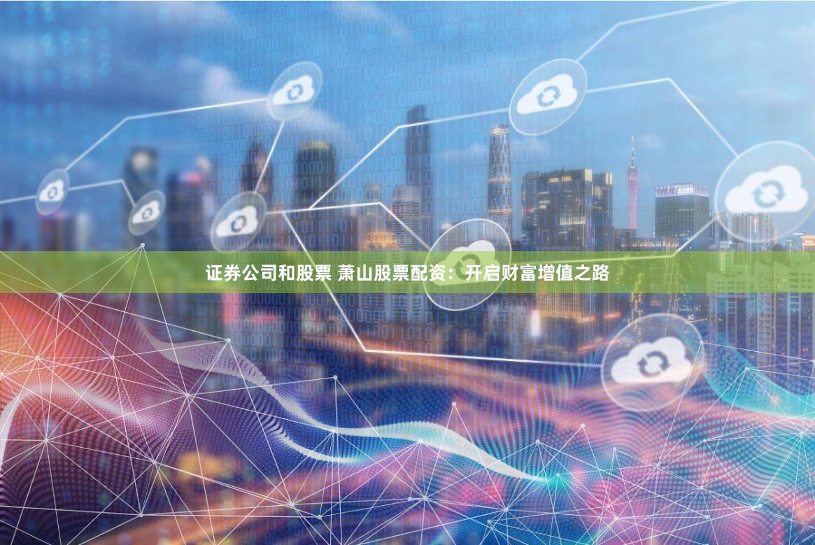 证券公司和股票 萧山股票配资：开启财富增值之路