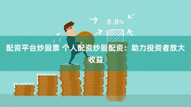 配资平台炒股票 个人配资炒股配资：助力投资者放大收益