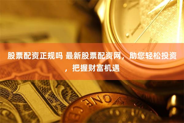 股票配资正规吗 最新股票配资网，助您轻松投资，把握财富机遇