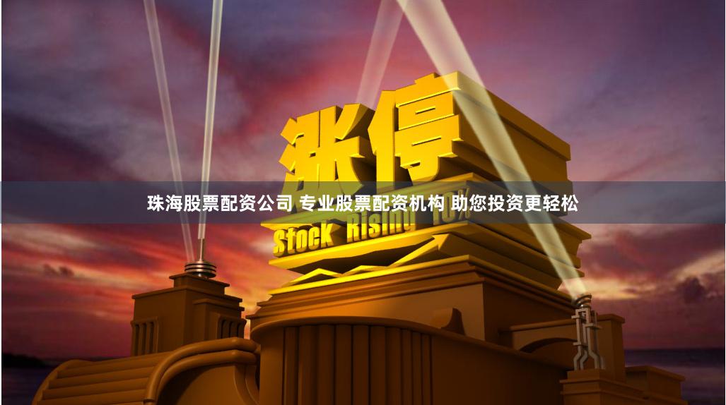 珠海股票配资公司 专业股票配资机构 助您投资更轻松