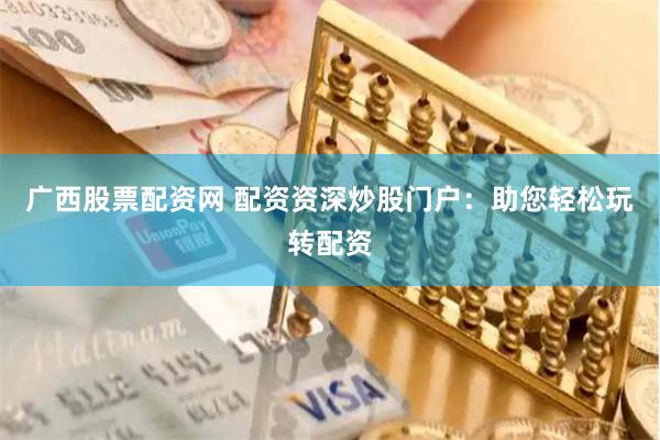 广西股票配资网 配资资深炒股门户：助您轻松玩转配资