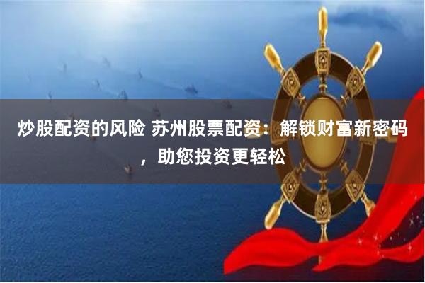 炒股配资的风险 苏州股票配资：解锁财富新密码，助您投资更轻松