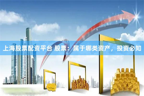 上海股票配资平台 股票：属于哪类资产，投资必知