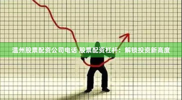温州股票配资公司电话 股票配资杠杆：解锁投资新高度