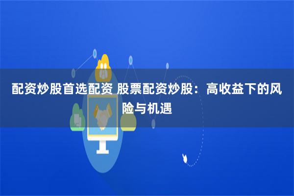 配资炒股首选配资 股票配资炒股：高收益下的风险与机遇