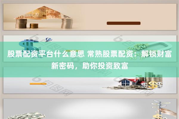 股票配资平台什么意思 常熟股票配资：解锁财富新密码，助你投资致富