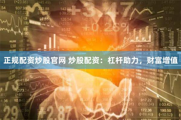 正规配资炒股官网 炒股配资：杠杆助力，财富增值
