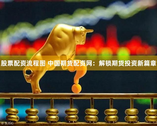 股票配资流程图 中国期货配资网：解锁期货投资新篇章
