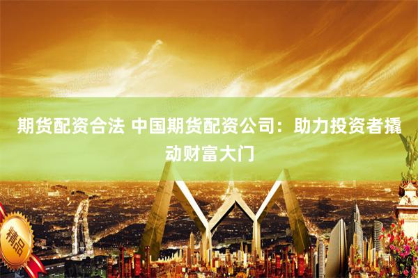 期货配资合法 中国期货配资公司：助力投资者撬动财富大门