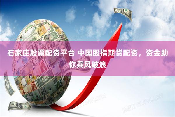 石家庄股票配资平台 中国股指期货配资，资金助你乘风破浪
