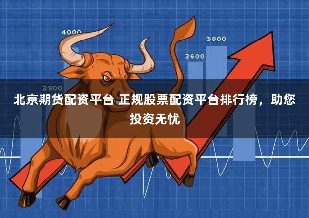 北京期货配资平台 正规股票配资平台排行榜，助您投资无忧
