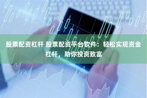 股票配资杠杆 股票配资平台软件：轻松实现资金杠杆，助你投资致富