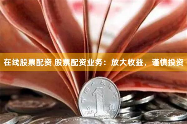 在线股票配资 股票配资业务：放大收益，谨慎投资