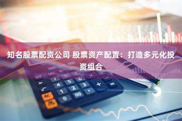 知名股票配资公司 股票资产配置：打造多元化投资组合
