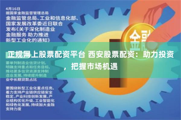 正规网上股票配资平台 西安股票配资：助力投资，把握市场机遇
