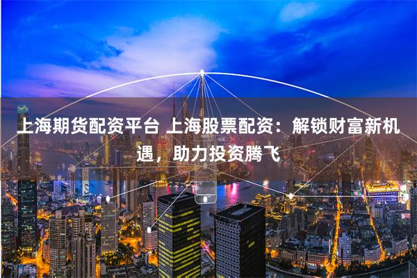 上海期货配资平台 上海股票配资：解锁财富新机遇，助力投资腾飞