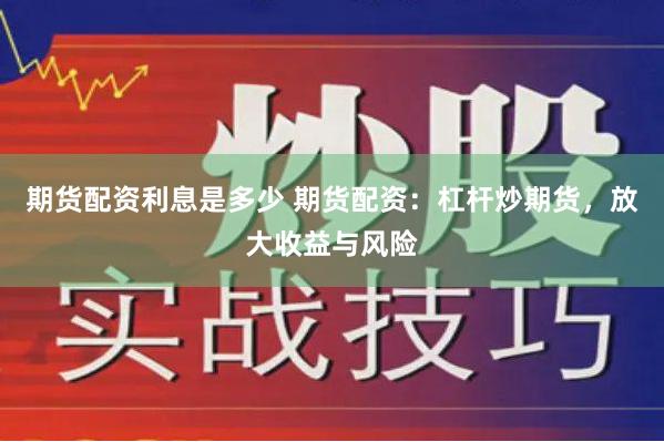 期货配资利息是多少 期货配资：杠杆炒期货，放大收益与风险