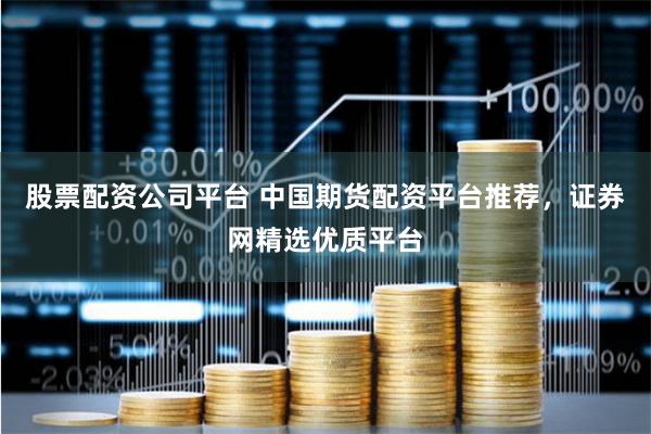 股票配资公司平台 中国期货配资平台推荐，证券网精选优质平台