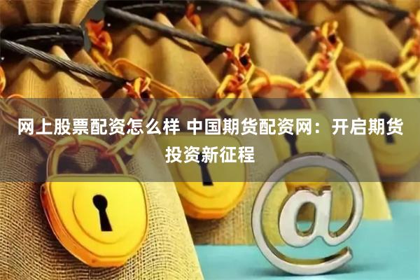 网上股票配资怎么样 中国期货配资网：开启期货投资新征程