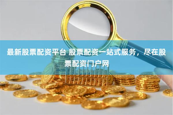 最新股票配资平台 股票配资一站式服务，尽在股票配资门户网