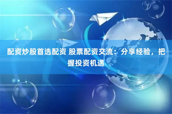 配资炒股首选配资 股票配资交流：分享经验，把握投资机遇