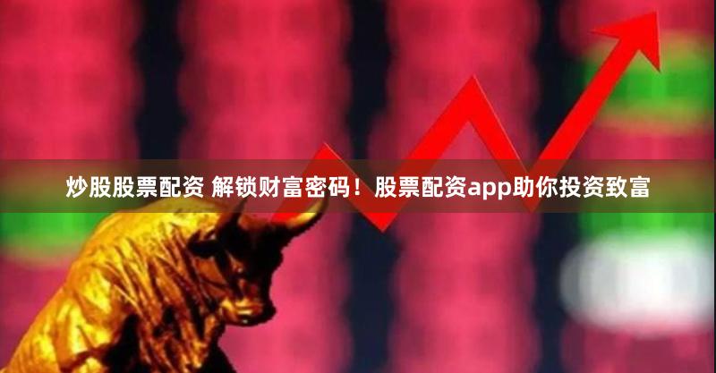 炒股股票配资 解锁财富密码！股票配资app助你投资致富