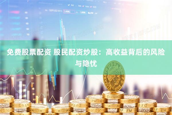 免费股票配资 股民配资炒股：高收益背后的风险与隐忧