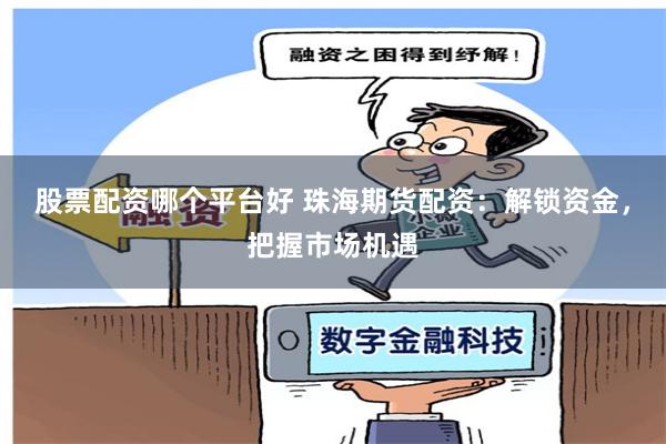 股票配资哪个平台好 珠海期货配资：解锁资金，把握市场机遇
