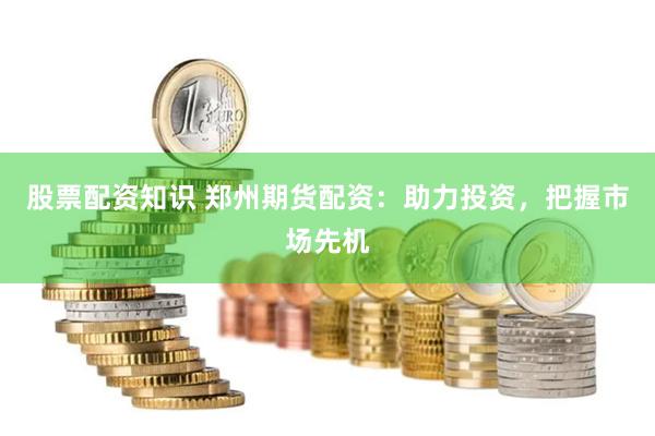 股票配资知识 郑州期货配资：助力投资，把握市场先机