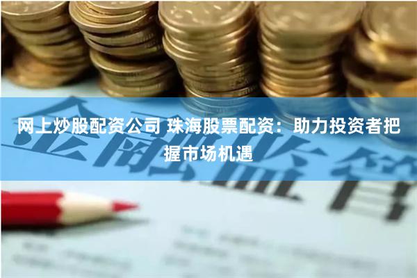 网上炒股配资公司 珠海股票配资：助力投资者把握市场机遇