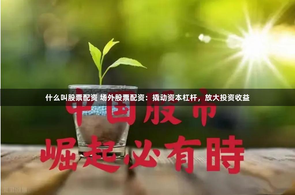 什么叫股票配资 场外股票配资：撬动资本杠杆，放大投资收益