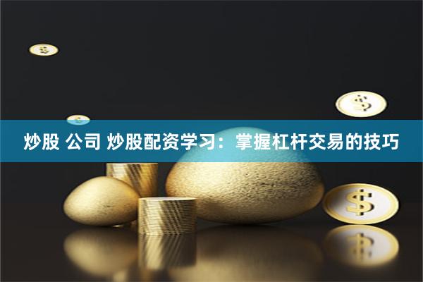 炒股 公司 炒股配资学习：掌握杠杆交易的技巧