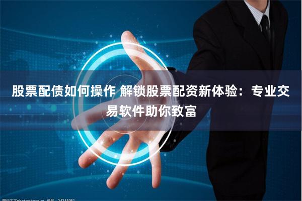 股票配债如何操作 解锁股票配资新体验：专业交易软件助你致富