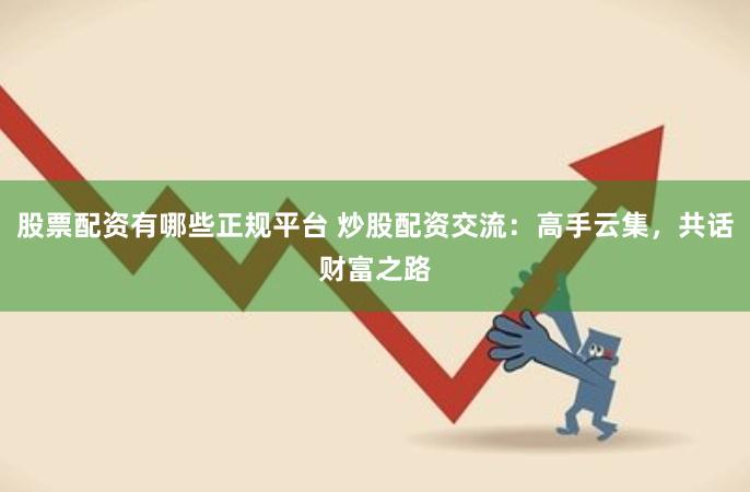 股票配资有哪些正规平台 炒股配资交流：高手云集，共话财富之路